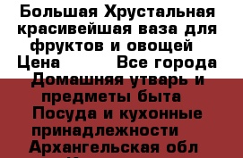 Большая Хрустальная красивейшая ваза для фруктов и овощей › Цена ­ 900 - Все города Домашняя утварь и предметы быта » Посуда и кухонные принадлежности   . Архангельская обл.,Коряжма г.